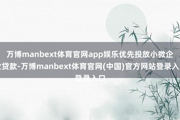 万博manbext体育官网app娱乐优先投放小微企业贷款-万博manbext体育官网(中国)官方网站登录入口