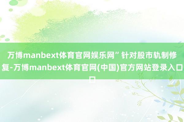 万博manbext体育官网娱乐网”　　针对股市轨制修复-万博
