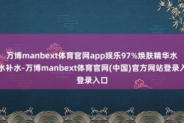 万博manbext体育官网app娱乐97%焕肤精华水以水补水-万博manbext体育官网(中国)官方网站登录入口