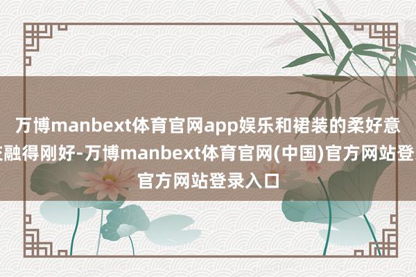 万博manbext体育官网app娱乐和裙装的柔好意思感交融得刚好-万博manbext体育官网(中国)官方网站登录入口