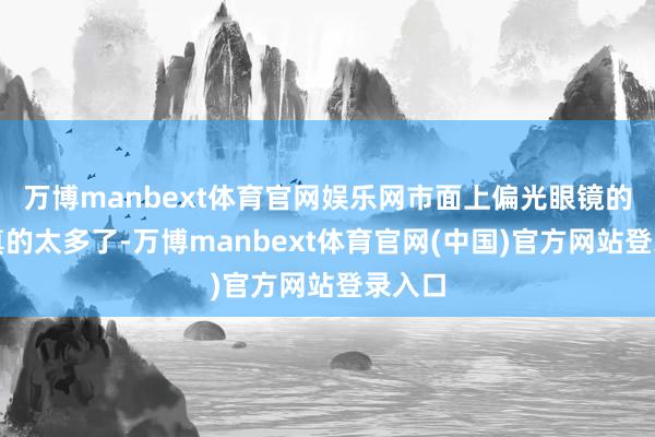 万博manbext体育官网娱乐网市面上偏光眼镜的形态真的太多了-万博manbext体育官网(中国)官方网站登录入口