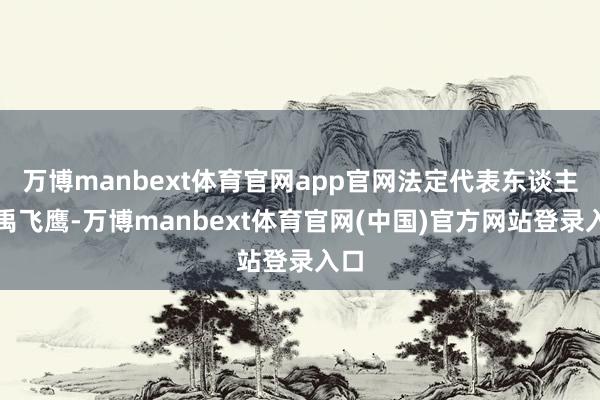万博manbext体育官网app官网法定代表东谈主为禹飞鹰-