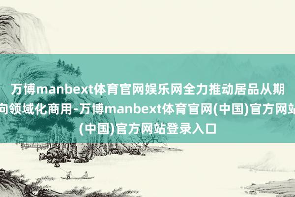 万博manbext体育官网娱乐网全力推动居品从期间考证走向领