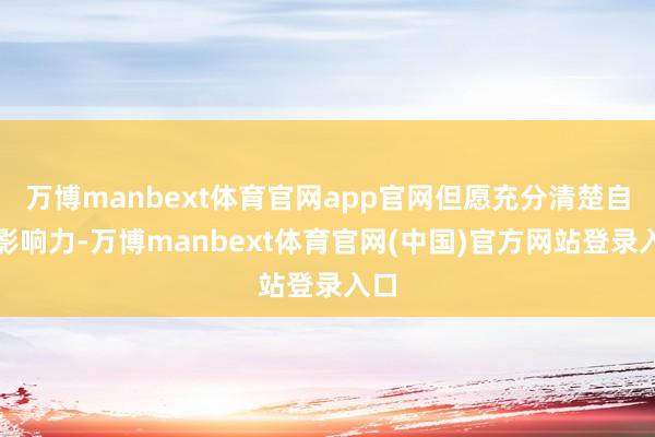 万博manbext体育官网app官网但愿充分清楚自己影响力-万博manbext体育官网(中国)官方网站登录入口