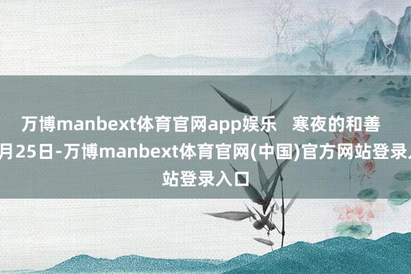 万博manbext体育官网app娱乐   寒夜的和善   10月25日-万博manbext体育官网(中国)官方网站登录入口