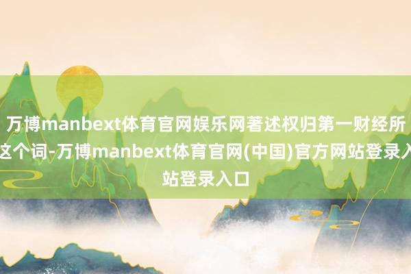 万博manbext体育官网娱乐网著述权归第一财经所有这个词-万博manbext体育官网(中国)官方网站登录入口